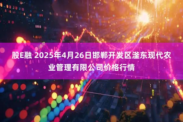 股E融 2025年4月26日邯郸开发区滏东现代农业管理有限公司价格行情