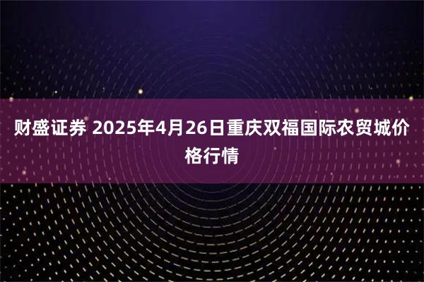 财盛证券 2025年4月26日重庆双福国际农贸城价格行情