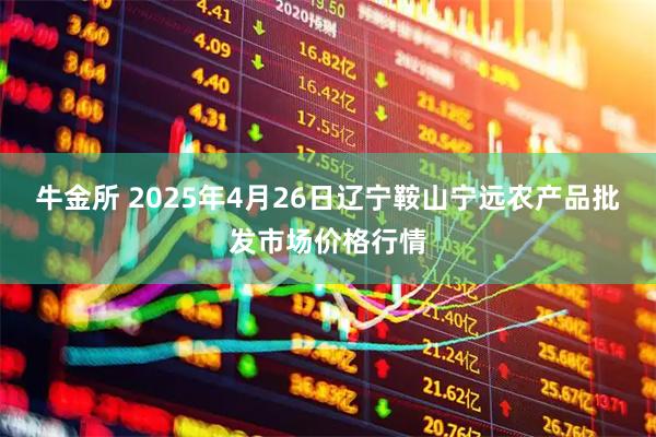 牛金所 2025年4月26日辽宁鞍山宁远农产品批发市场价格行情