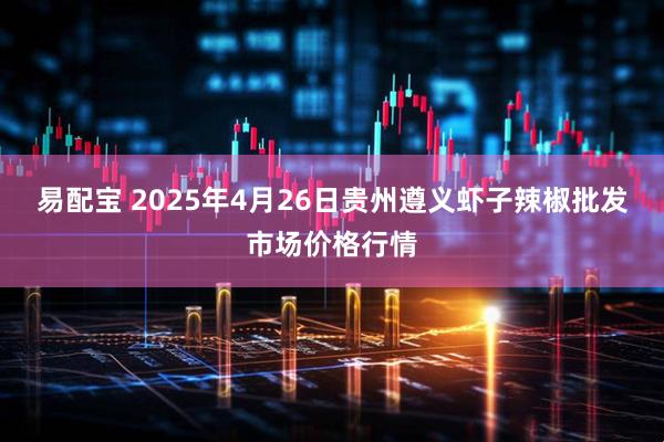 易配宝 2025年4月26日贵州遵义虾子辣椒批发市场价格行情