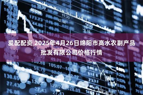 爱配配资 2025年4月26日绵阳市高水农副产品批发有限公司价格行情