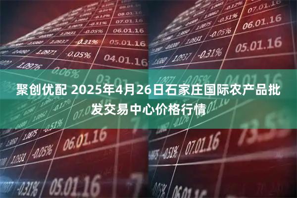 聚创优配 2025年4月26日石家庄国际农产品批发交易中心价格行情