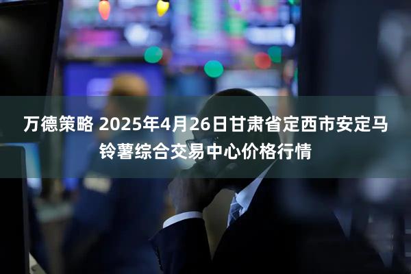万德策略 2025年4月26日甘肃省定西市安定马铃薯综合交易中心价格行情