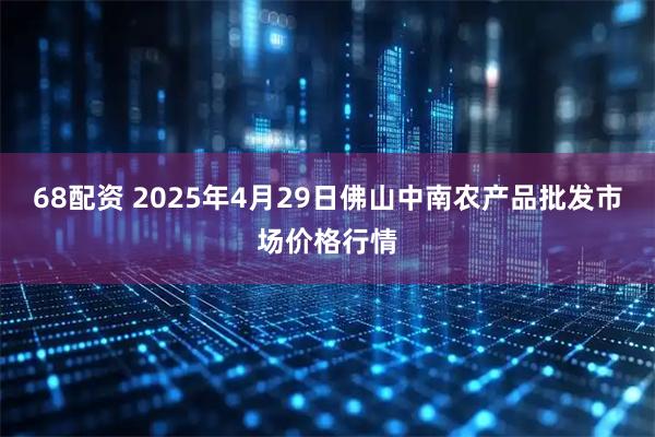 68配资 2025年4月29日佛山中南农产品批发市场价格行情