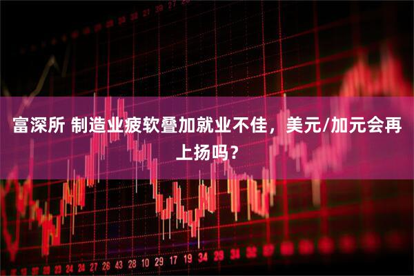 富深所 制造业疲软叠加就业不佳，美元/加元会再上扬吗？