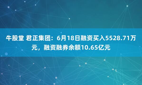 牛股堂 君正集团：6月18日融资买入5528.71万元，融资融券余额10.65亿元