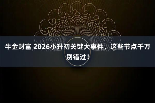 牛金财富 2026小升初关键大事件，这些节点千万别错过！