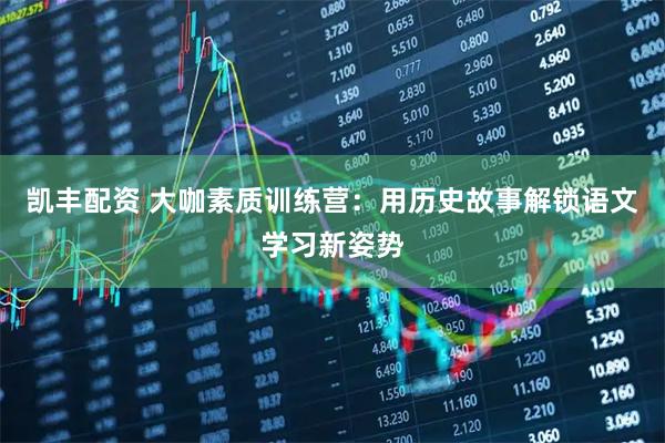 凯丰配资 大咖素质训练营：用历史故事解锁语文学习新姿势