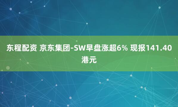 东程配资 京东集团-SW早盘涨超6% 现报141.40港元