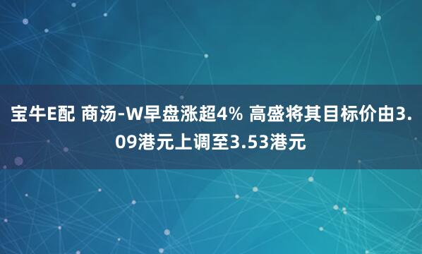 宝牛E配 商汤-W早盘涨超4% 高盛将其目标价由3.09港元上调至3.53港元