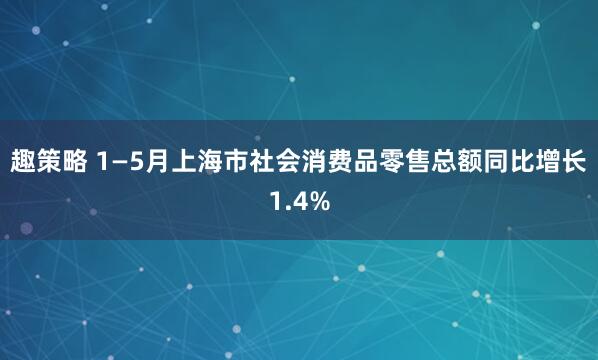 趣策略 1—5月上海市社会消费品零售总额同比增长1.4%