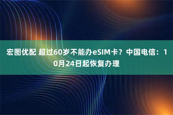 宏图优配 超过60岁不能办eSIM卡？中国电信：10月24日起恢复办理