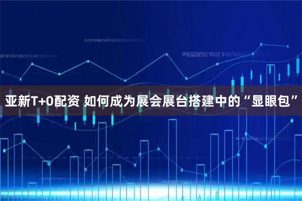 亚新T+0配资 如何成为展会展台搭建中的“显眼包”