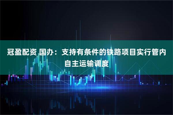 冠盈配资 国办：支持有条件的铁路项目实行管内自主运输调度