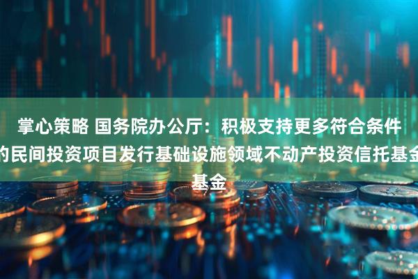 掌心策略 国务院办公厅：积极支持更多符合条件的民间投资项目发行基础设施领域不动产投资信托基金
