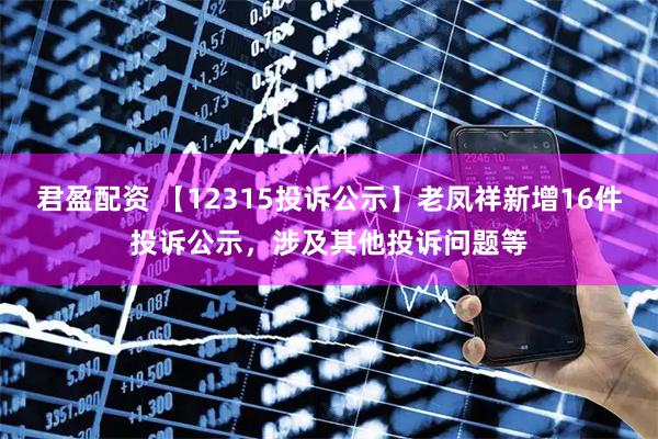 君盈配资 【12315投诉公示】老凤祥新增16件投诉公示，涉及其他投诉问题等