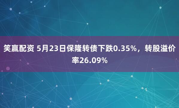笑赢配资 5月23日保隆转债下跌0.35%，转股溢价率26.09%
