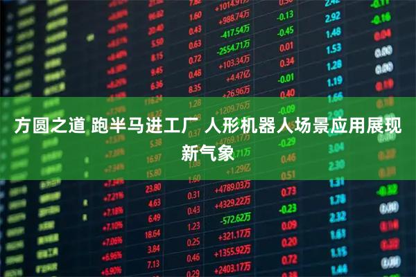 方圆之道 跑半马进工厂 人形机器人场景应用展现新气象