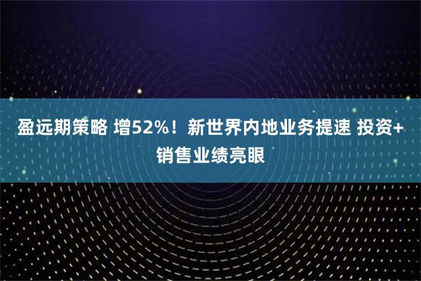 盈远期策略 增52%！新世界内地业务提速 投资+销售业绩亮眼
