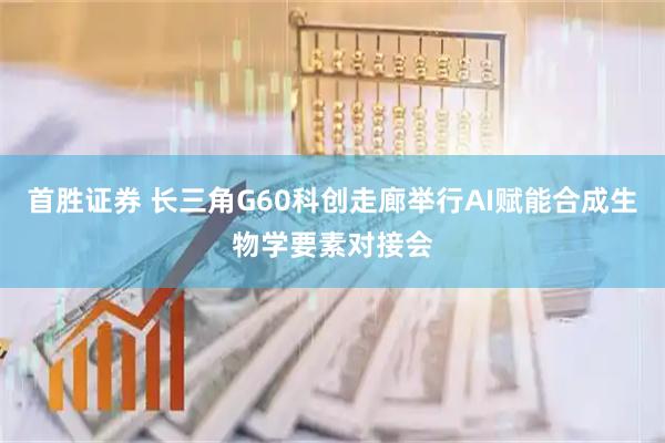 首胜证券 长三角G60科创走廊举行AI赋能合成生物学要素对接会