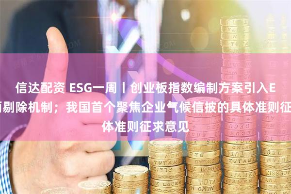 信达配资 ESG一周丨创业板指数编制方案引入ESG负面剔除机制；我国首个聚焦企业气候信披的具体准则征求意见