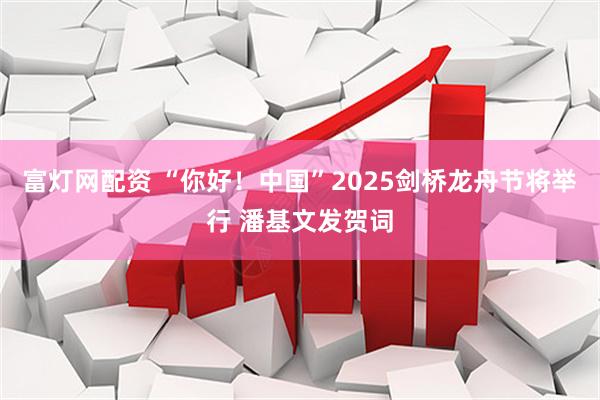 富灯网配资 “你好！中国”2025剑桥龙舟节将举行 潘基文发贺词