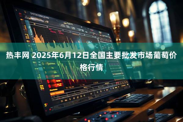 热丰网 2025年6月12日全国主要批发市场葡萄价格行情
