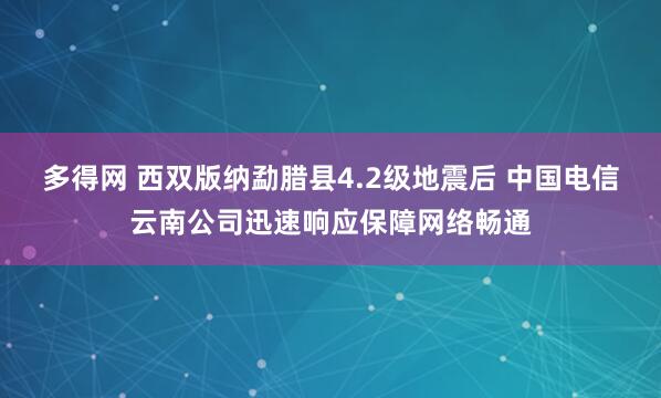 多得网 西双版纳勐腊县4.2级地震后 中国电信云南公司迅速响应保障网络畅通