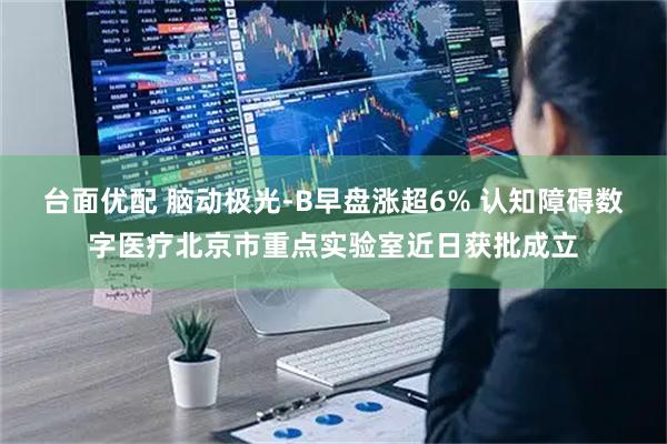 台面优配 脑动极光-B早盘涨超6% 认知障碍数字医疗北京市重点实验室近日获批成立