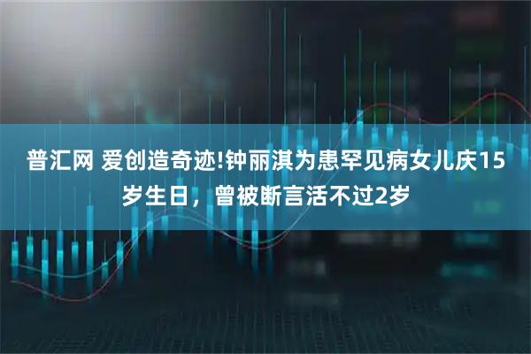 普汇网 爱创造奇迹!钟丽淇为患罕见病女儿庆15岁生日，曾被断言活不过2岁