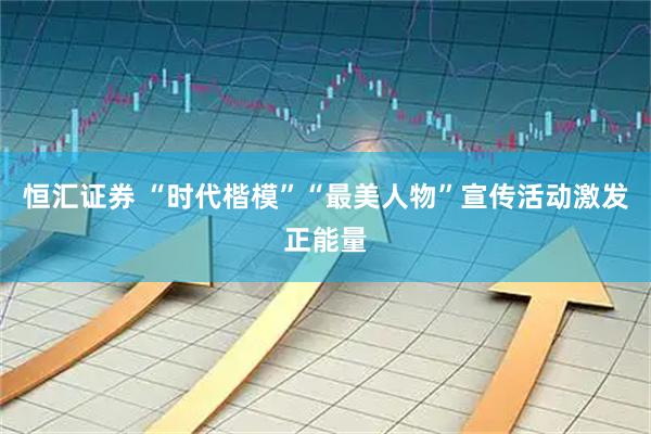 恒汇证券 “时代楷模”“最美人物”宣传活动激发正能量