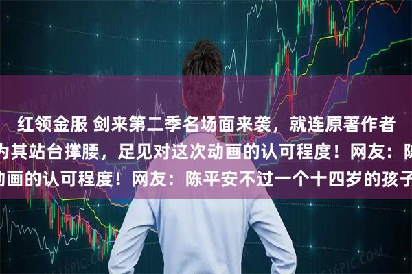 红领金服 剑来第二季名场面来袭，就连原著作者烽火戏诸侯都亲自下场为其站台撑腰，足见对这次动画的认可程度！网友：陈平安不过一个十四岁的孩子！