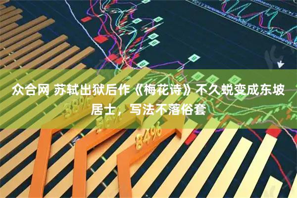 众合网 苏轼出狱后作《梅花诗》不久蜕变成东坡居士，写法不落俗套