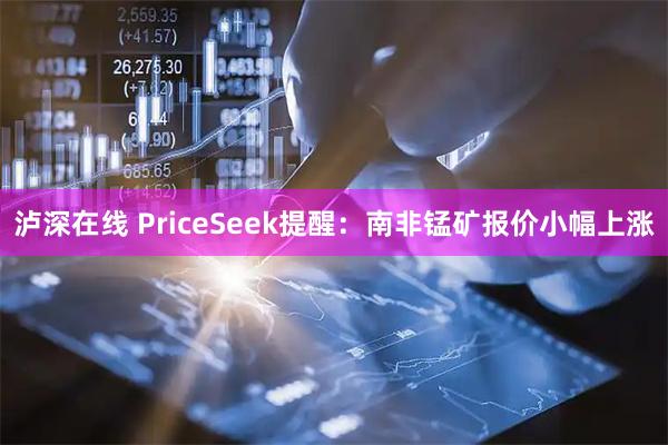 泸深在线 PriceSeek提醒：南非锰矿报价小幅上涨