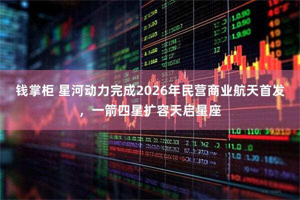 钱掌柜 星河动力完成2026年民营商业航天首发，一箭四星扩容天启星座