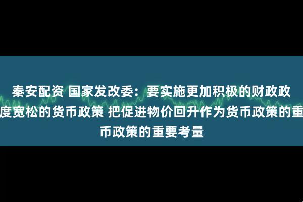 秦安配资 国家发改委：要实施更加积极的财政政策和适度宽松的货币政策 把促进物价回升作为货币政策的重要考量