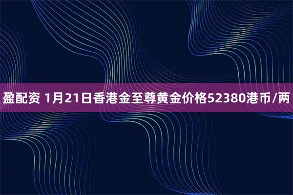 盈配资 1月21日香港金至尊黄金价格52380港币/两