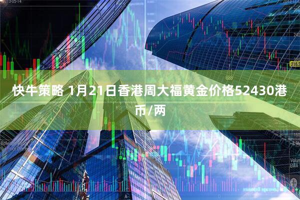 快牛策略 1月21日香港周大福黄金价格52430港币/两