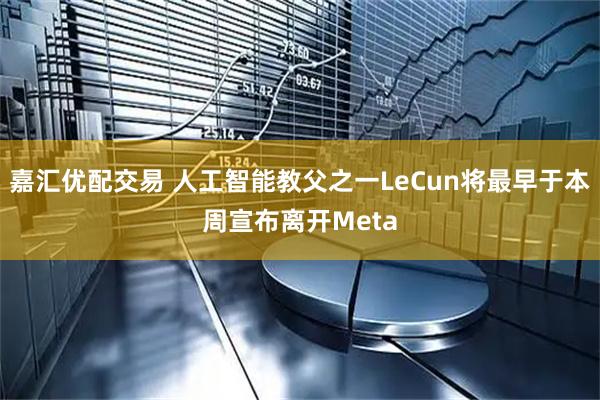 嘉汇优配交易 人工智能教父之一LeCun将最早于本周宣布离开Meta