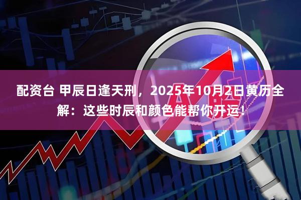 配资台 甲辰日逢天刑，2025年10月2日黄历全解：这些时辰和颜色能帮你开运！
