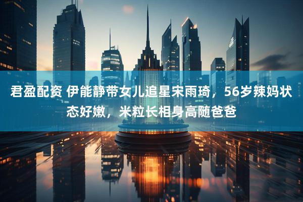 君盈配资 伊能静带女儿追星宋雨琦，56岁辣妈状态好嫩，米粒长相身高随爸爸