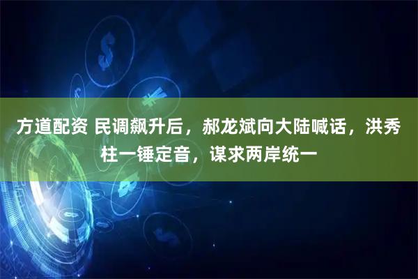 方道配资 民调飙升后，郝龙斌向大陆喊话，洪秀柱一锤定音，谋求两岸统一
