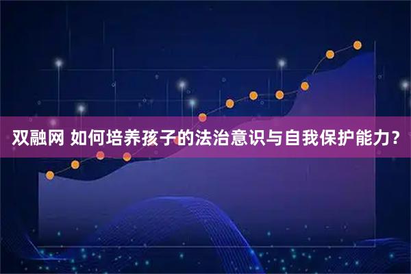 双融网 如何培养孩子的法治意识与自我保护能力？