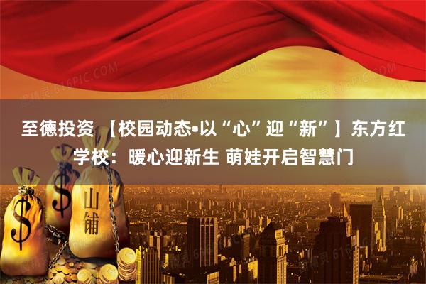 至德投资 【校园动态•以“心”迎“新”】东方红学校：暖心迎新生 萌娃开启智慧门