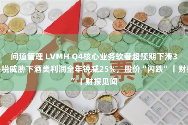 问道管理 LVMH Q4核心业务软奢超预期下滑3%，关税威胁下酒类利润全年锐减25%，股价“闪跌”丨财报见闻
