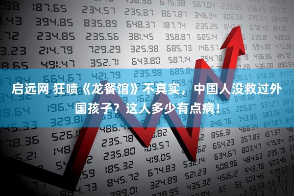 启远网 狂喷《龙餐馆》不真实，中国人没救过外国孩子？这人多少有点病！