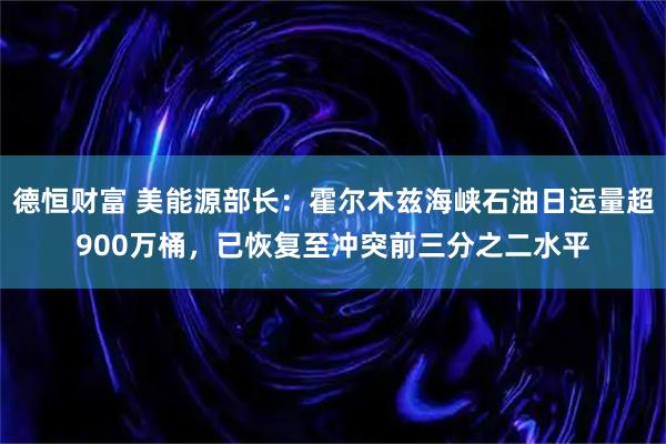 德恒财富 美能源部长：霍尔木兹海峡石油日运量超900万桶，已恢复至冲突前三分之二水平